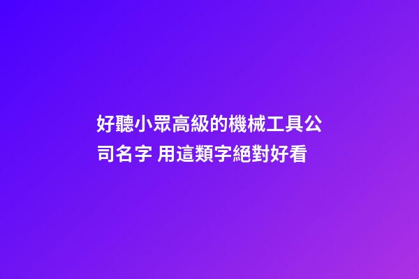 好聽小眾高級的機械工具公司名字 用這類字絕對好看